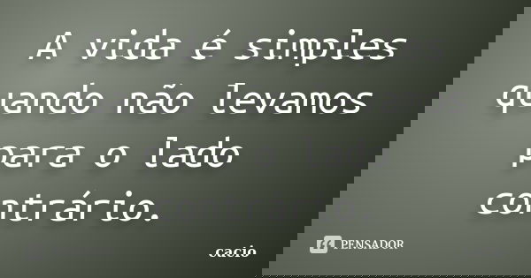 A vida é simples quando não levamos para o lado contrário.... Frase de cacio.