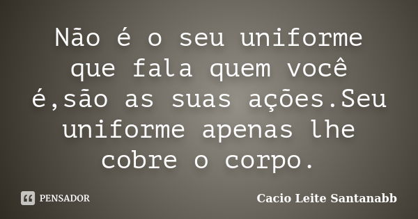 Não é o seu uniforme que fala quem você é,são as suas ações.Seu uniforme apenas lhe cobre o corpo.... Frase de Cacio Leite Santanabb.