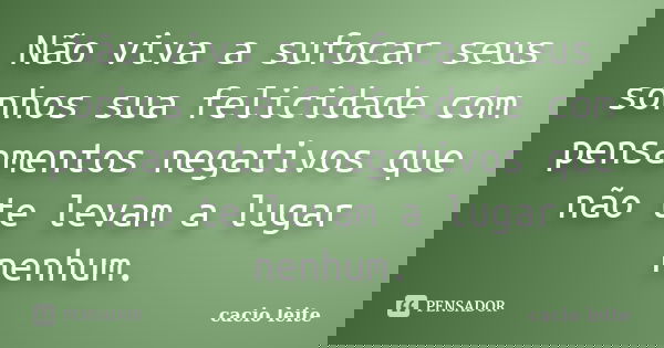 Não viva a sufocar seus sonhos sua felicidade com pensamentos negativos que não te levam a lugar nenhum.... Frase de cacio leite.