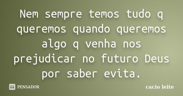 Nem sempre temos tudo q queremos quando queremos algo q venha nos prejudicar no futuro Deus por saber evita.... Frase de cacio leite.