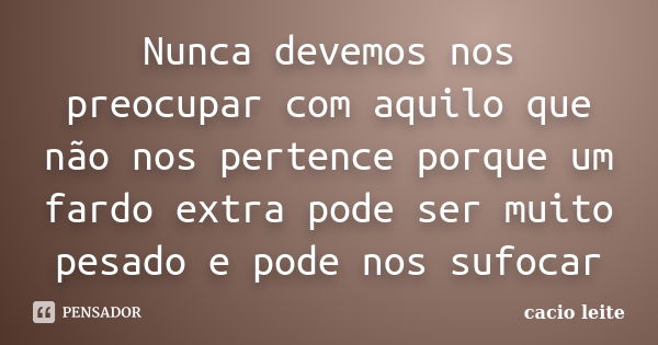 Nunca devemos nos preocupar com aquilo que não nos pertence porque um fardo extra pode ser muito pesado e pode nos sufocar... Frase de cacio leite.