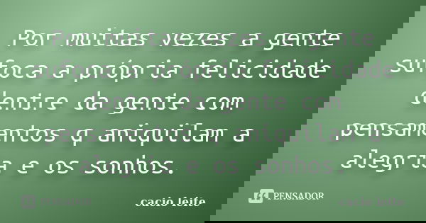 Por muitas vezes a gente sufoca a própria felicidade dentre da gente com pensamentos q aniquilam a alegria e os sonhos.... Frase de cacio leite.