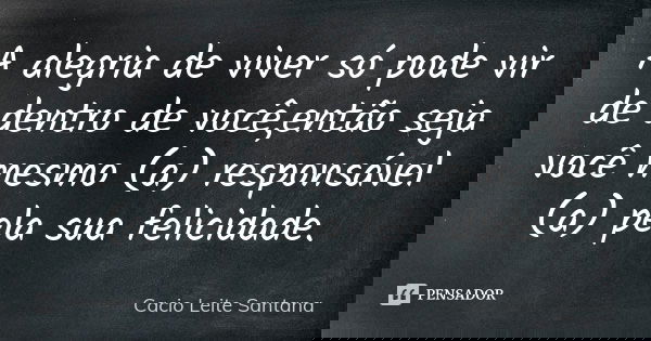 A alegria de viver só pode vir de dentro de você,então seja você mesmo (a) responsável (a) pela sua felicidade.... Frase de Cacio Leite Santana.