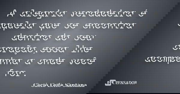 A alegria verdadeira é aquela que se encontra dentro do seu coração,essa lhe acompanha a onde você for.... Frase de Cacio Leite Santana.