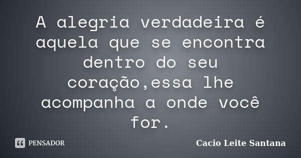 A alegria verdadeira é aquela que se encontra dentro do seu coração,essa lhe acompanha a onde você for.... Frase de Cacio Leite Santana.