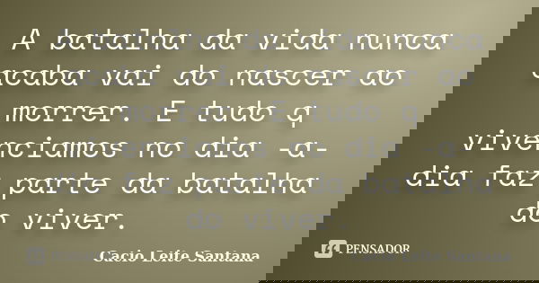 A batalha da vida nunca acaba vai do nascer ao morrer. E tudo q vivenciamos no dia -a- dia faz parte da batalha do viver.... Frase de Cacio Leite Santana.