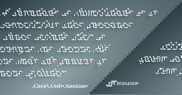 A bondade a humildade e o sensitivo das pessoas boas ainda faz a diferença na terra.Há quem abra mão do pouco q tem para ajudar... Frase de Cacio Leite Santana.