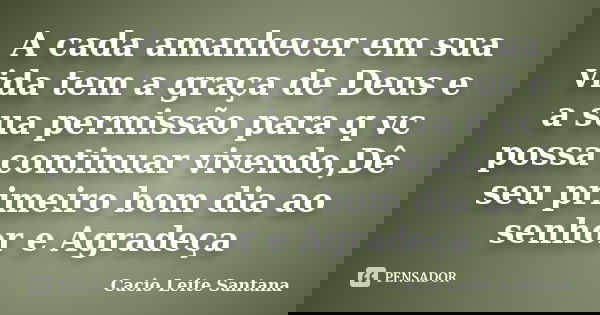 A cada amanhecer em sua vida tem a graça de Deus e a sua permissão para q vc possa continuar vivendo,Dê seu primeiro bom dia ao senhor e Agradeça... Frase de Cacio Leite Santana.