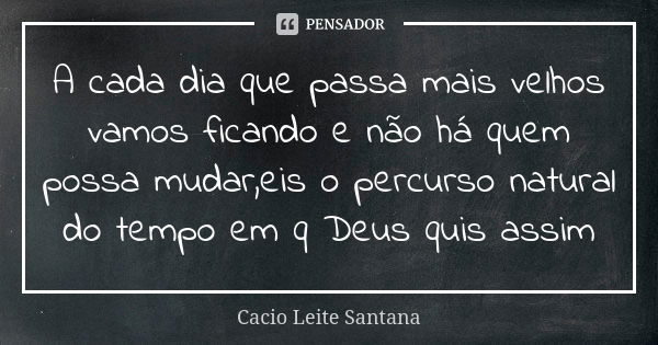 A cada dia que passa mais velhos vamos ficando e não há quem possa mudar,eis o percurso natural do tempo em q Deus quis assim... Frase de Cacio Leite Santana.