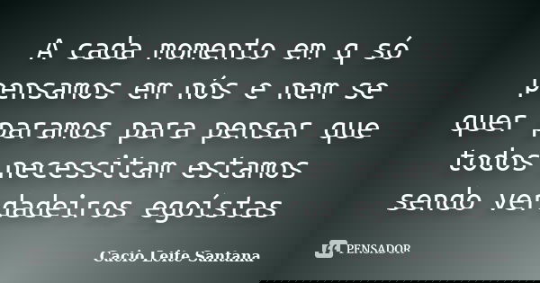 A cada momento em q só pensamos em nós e nem se quer paramos para pensar que todos necessitam estamos sendo verdadeiros egoístas... Frase de Cacio Leite Santana.