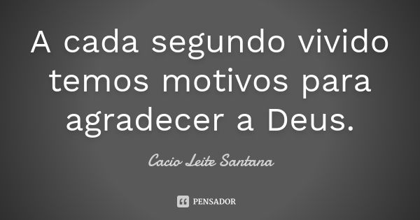 A cada segundo vivido temos motivos para agradecer a Deus.... Frase de Cacio Leite Santana.