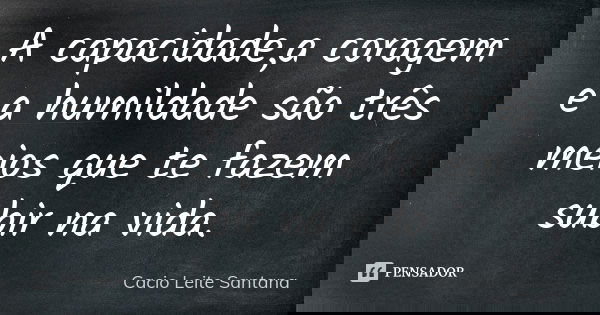 A capacidade,a coragem e a humildade são três meios que te fazem subir na vida.... Frase de Cacio Leite Santana.