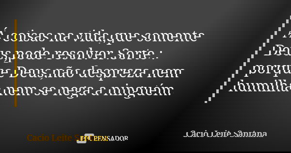 Á coisas na vida,que somente Deus,pode resolver.Sorte : porque Deus,não despreza nem humilha nem se nega a ninguém.... Frase de Cacio Leite Santana.