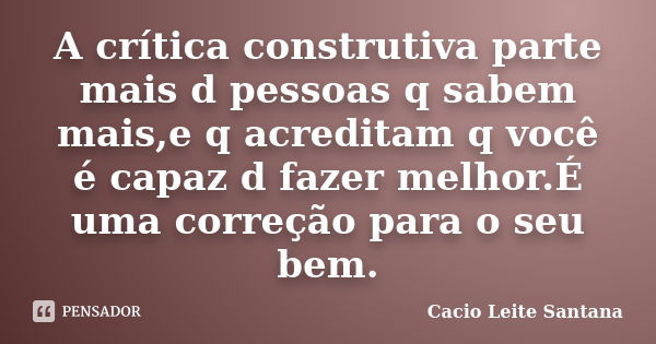 A crítica construtiva parte mais d pessoas q sabem mais,e q acreditam q você é capaz d fazer melhor.É uma correção para o seu bem.... Frase de Cacio Leite Santana.