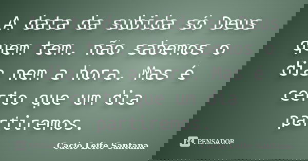 A data da subida só Deus quem tem. não sabemos o dia nem a hora. Mas é certo que um dia partiremos.... Frase de Cacio Leite Santana.