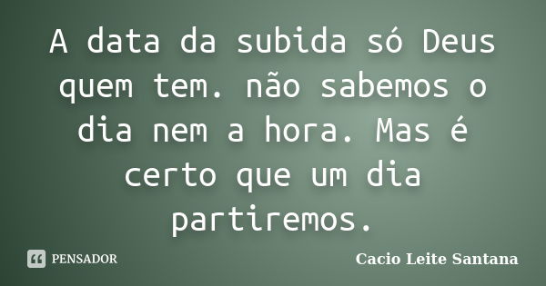 A data da subida só Deus quem tem. não sabemos o dia nem a hora. Mas é certo que um dia partiremos.... Frase de Cacio Leite Santana.