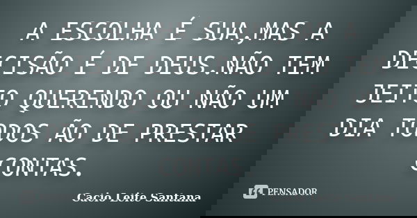 A ESCOLHA É SUA,MAS A DECISÃO É DE DEUS.NÃO TEM JEITO QUERENDO OU NÃO UM DIA TODOS ÃO DE PRESTAR CONTAS.... Frase de Cacio Leite Santana.