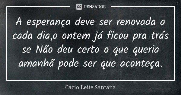 A esperança deve ser renovada a cada dia,o ontem já ficou pra trás se Não deu certo o que queria amanhã pode ser que aconteça.... Frase de Cacio Leite Santana.