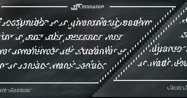 A estupidez e a ignorância,podem tirar a paz das pessoas nos lugares no ambiente de trabalho e a inda levar a coisas mais sérias.... Frase de Cacio Leite Santana.