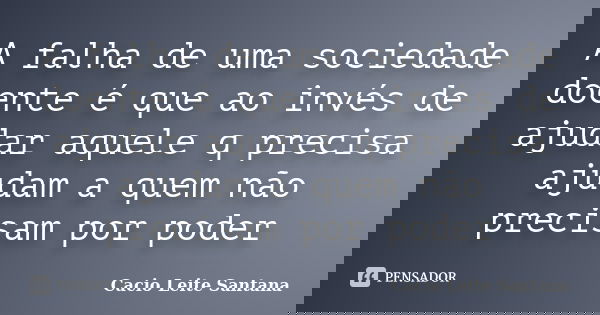 A falha de uma sociedade doente é que ao invés de ajudar aquele q precisa ajudam a quem não precisam por poder... Frase de Cacio Leite Santana.