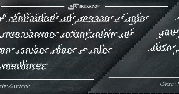 A felicidade da pessoa é algo que precisamos atrair,além de lutar por coisas boas e dias melhores.... Frase de Cacio Leite Santana.