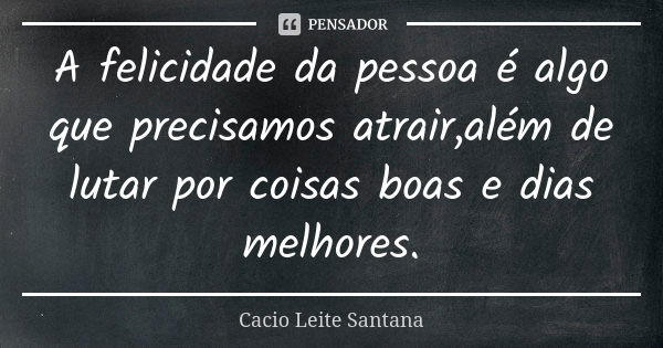 A felicidade da pessoa é algo que precisamos atrair,além de lutar por coisas boas e dias melhores.... Frase de Cacio Leite Santana.