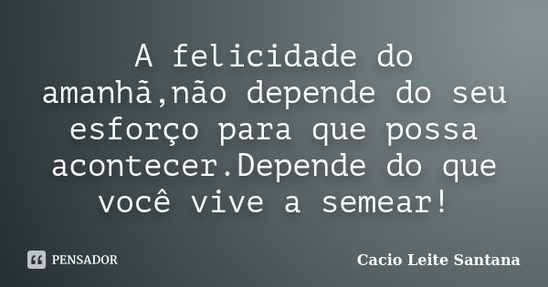 A felicidade do amanhã,não depende do seu esforço para que possa acontecer.Depende do que você vive a semear!... Frase de Cacio Leite Santana.