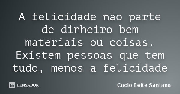 A felicidade não parte de dinheiro bem materiais ou coisas. Existem pessoas que tem tudo, menos a felicidade... Frase de Cacio Leite Santana.