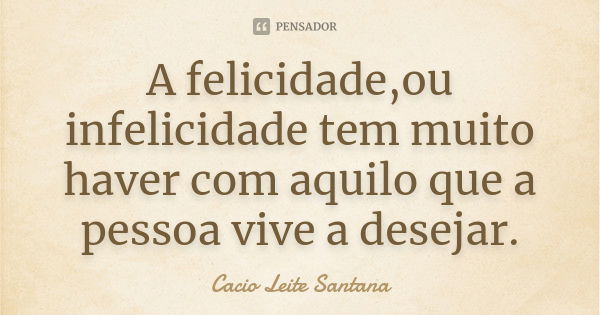 A felicidade,ou infelicidade tem muito haver com aquilo que a pessoa vive a desejar.... Frase de Cacio Leite Santana.