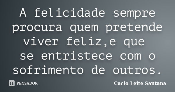 A felicidade sempre procura quem pretende viver feliz,e que se entristece com o sofrimento de outros.... Frase de Cacio Leite Santana.