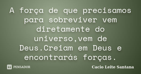 A força de que precisamos para sobreviver vem diretamente do universo,vem de Deus.Creiam em Deus e encontrarás forças.... Frase de Cacio Leite Santana.