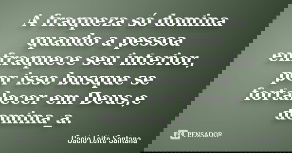 A fraqueza só domina quando a pessoa enfraquece seu interior, por isso busque se fortalecer em Deus,e domina_a.... Frase de Cacio Leite Santana.