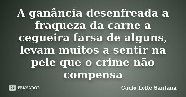 A ganância desenfreada a fraqueza da carne a cegueira farsa de alguns, levam muitos a sentir na pele que o crime não compensa... Frase de Cacio Leite Santana.