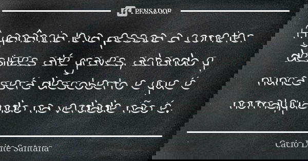 A ganância leva pessoa a cometer deslizes até graves, achando q nunca será descoberto e que é normal,quando na verdade não é.... Frase de Cacio Leite Santana.