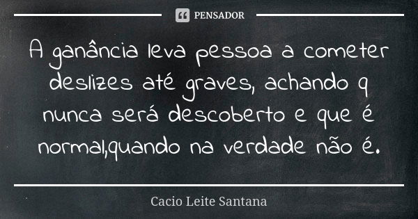 A ganância leva pessoa a cometer deslizes até graves, achando q nunca será descoberto e que é normal,quando na verdade não é.... Frase de Cacio Leite Santana.