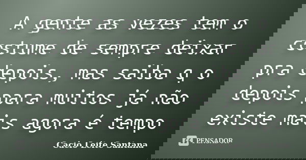 A gente as vezes tem o costume de sempre deixar pra depois, mas saiba q o depois para muitos já não existe mais agora é tempo... Frase de Cacio Leite Santana.