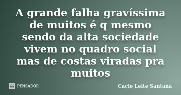 A grande falha gravíssima de muitos é q mesmo sendo da alta sociedade vivem no quadro social mas de costas viradas pra muitos... Frase de Cacio Leite Santana.