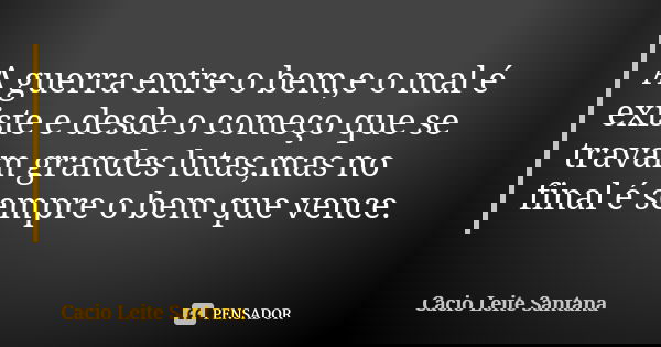A guerra entre o bem,e o mal é existe e desde o começo que se travam grandes lutas,mas no final é sempre o bem que vence.... Frase de Cacio Leite Santana.
