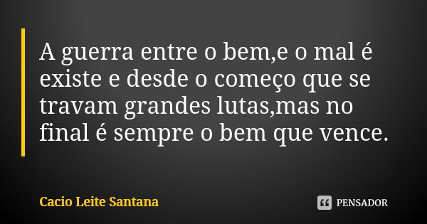 A guerra entre o bem,e o mal é existe e desde o começo que se travam grandes lutas,mas no final é sempre o bem que vence.... Frase de Cacio Leite Santana.