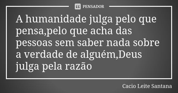 A humanidade julga pelo que pensa,pelo que acha das pessoas sem saber nada sobre a verdade de alguém,Deus julga pela razão... Frase de Cacio Leite Santana.