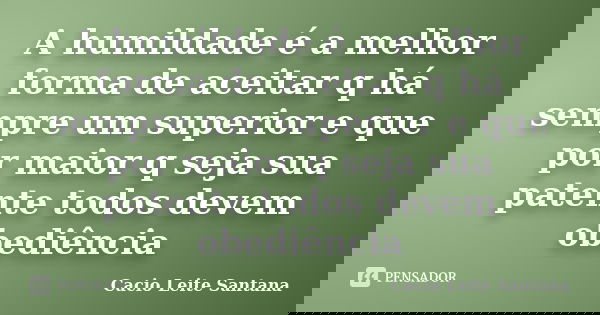 A humildade é a melhor forma de aceitar q há sempre um superior e que por maior q seja sua patente todos devem obediência... Frase de Cacio Leite Santana.