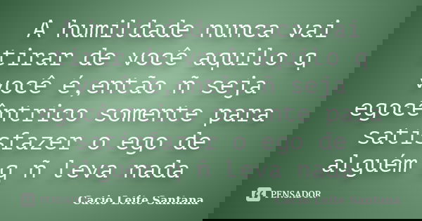 A humildade nunca vai tirar de você aquilo q você é,então ñ seja egocêntrico somente para satisfazer o ego de alguém q ñ leva nada... Frase de Cacio Leite Santana.