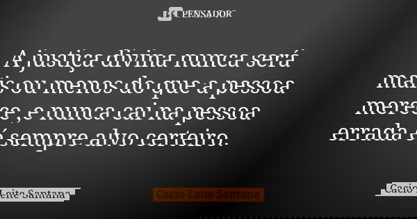 A justiça divina nunca será mais ou menos do que a pessoa merece ,e nunca cai na pessoa errada é sempre alvo certeiro.... Frase de Cacio Leite Santana.
