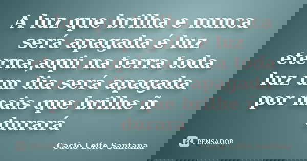 A luz que brilha e nunca será apagada é luz eterna,aqui na terra toda luz um dia será apagada por mais que brilhe ñ durará... Frase de Cacio Leite Santana.