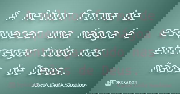 A melhor forma de esquecer uma mágoa é entregar tudo nas mãos de Deus.... Frase de Cacio Leite Santana.