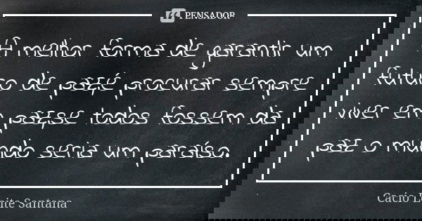 A melhor forma de garantir um futuro de paz,é procurar sempre viver em paz,se todos fossem da paz o mundo seria um paraíso.... Frase de Cacio Leite Santana.