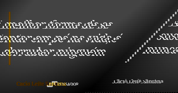 A melhor forma de se sustentar em pé na vida,é nunca derrubar ninguém.... Frase de Cacio Leite Santana.