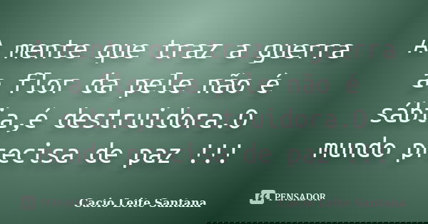 A mente que traz a guerra a flor da pele não é sábia,é destruidora.O mundo precisa de paz !!!... Frase de Cacio Leite Santana.