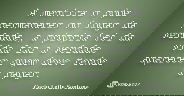 A mentira n pode permanecer no lugar da verdade, a própria lei da vida faz a verdade aparecer quem deve tende a pagar.... Frase de Cacio Leite Santana.