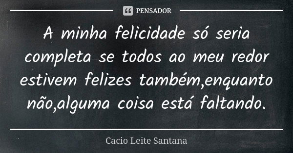 A minha felicidade só seria completa se todos ao meu redor estivem felizes também,enquanto não,alguma coisa está faltando.... Frase de Cacio Leite Santana.